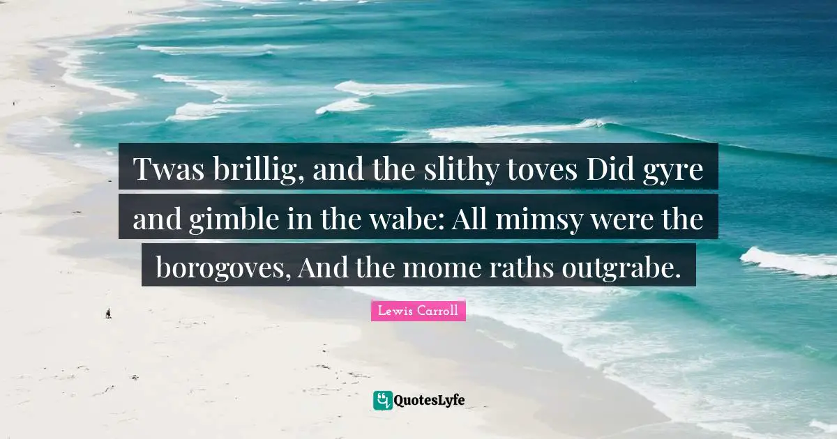 Twas brillig, and the slithy toves Did gyre and gimble in the wabe: All mimsy were the borogoves, And the mome raths outgrabe.
