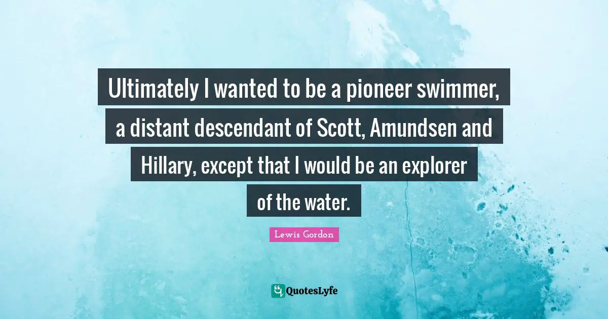 Ultimately I wanted to be a pioneer swimmer, a distant descendant of Scott, Amundsen and Hillary, except that I would be an explorer of the water.