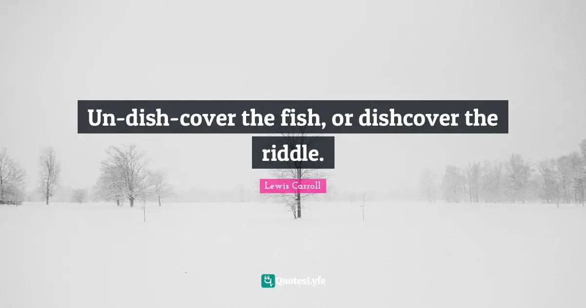 Un-dish-cover the fish, or dishcover the riddle.
