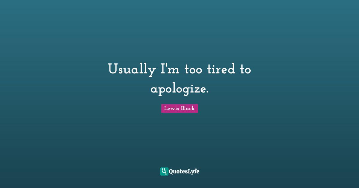 Lewis Black Quotes: "Usually I'm too tired to apologize."
