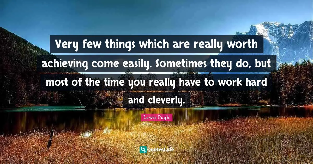 Very few things which are really worth achieving come easily. Sometimes they do, but most of the time you really have to work hard and cleverly.
