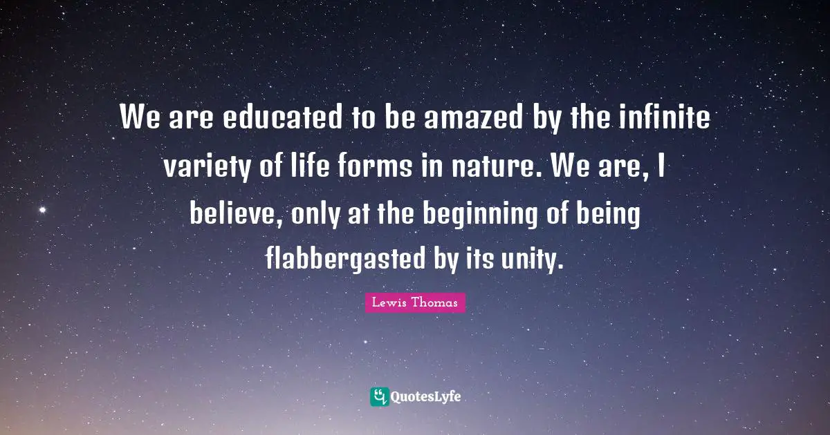 We are educated to be amazed by the infinite variety of life forms in nature. We are, I believe, only at the beginning of being flabbergasted by its unity.