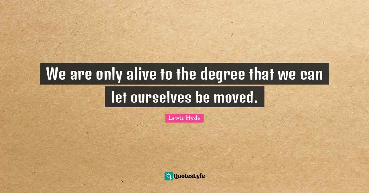 Lewis Hyde Quotes: "We are only alive to the degree that we can let ourselves be moved."