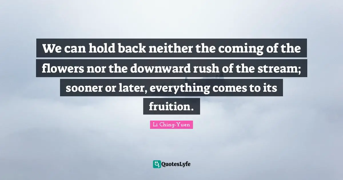 Fruition Quotes: "We can hold back neither the coming of the flowers nor the downward rush of the stream; sooner or later, everything comes to its fruition."
