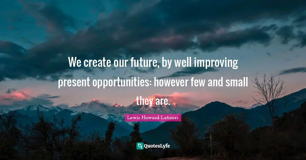 Science Quotes: "We create our future, by well improving present opportunities: however few and small they are."