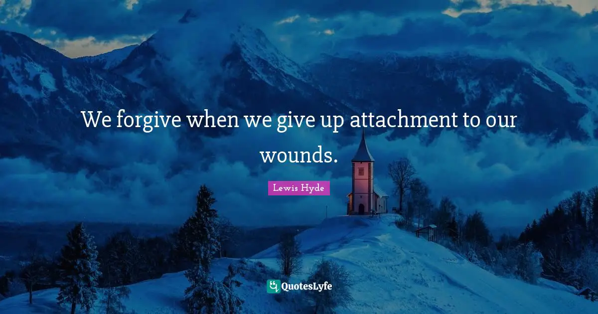 We forgive when we give up attachment to our wounds.