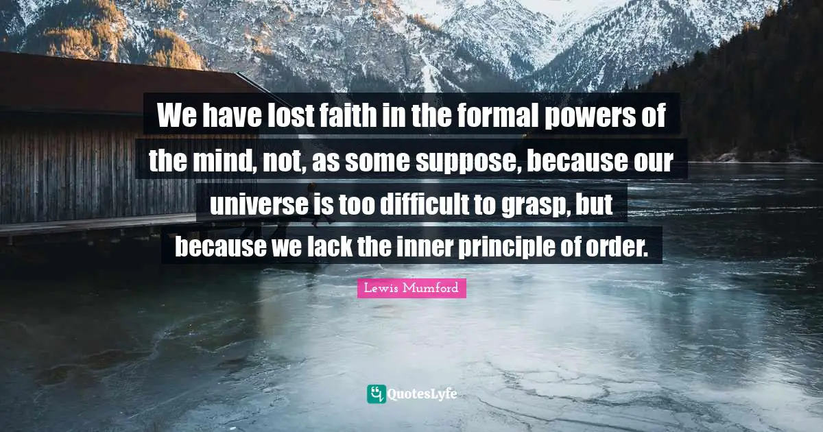 We have lost faith in the formal powers of the mind, not, as some suppose, because our universe is too difficult to grasp, but because we lack the inner principle of order.