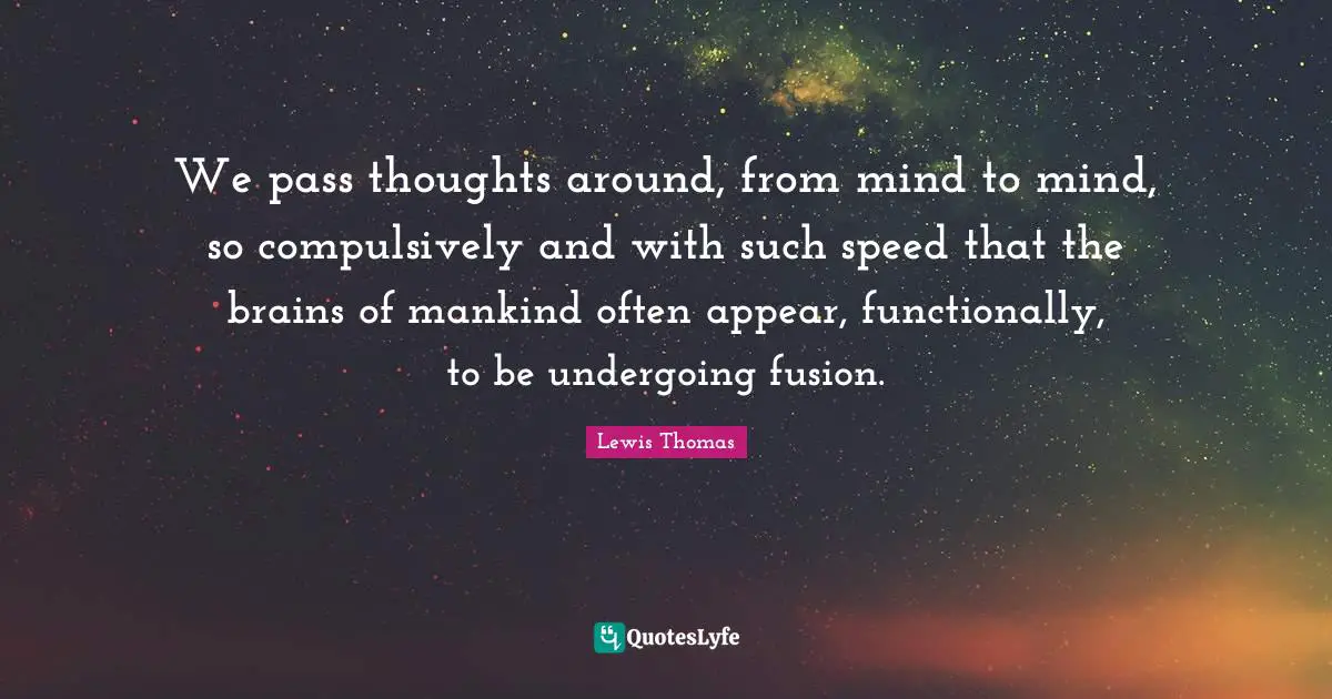 We pass thoughts around, from mind to mind, so compulsively and with such speed that the brains of mankind often appear, functionally, to be undergoing fusion.