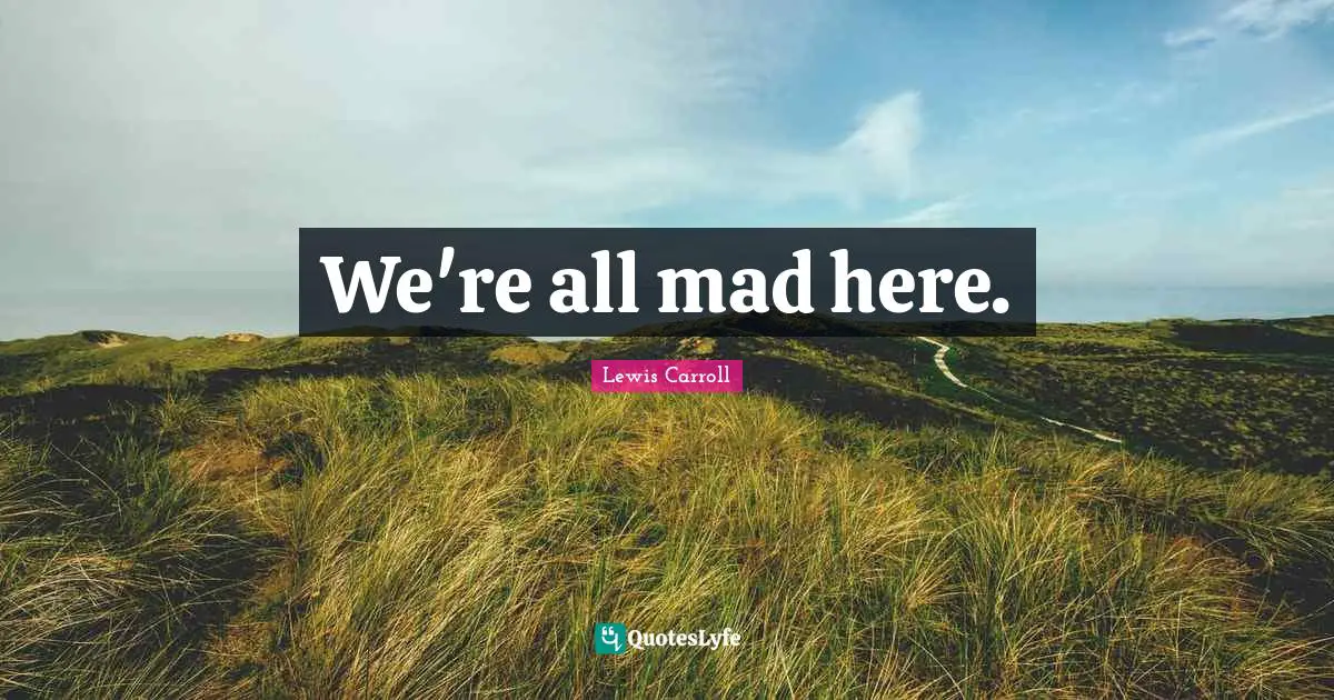 We're all mad here.