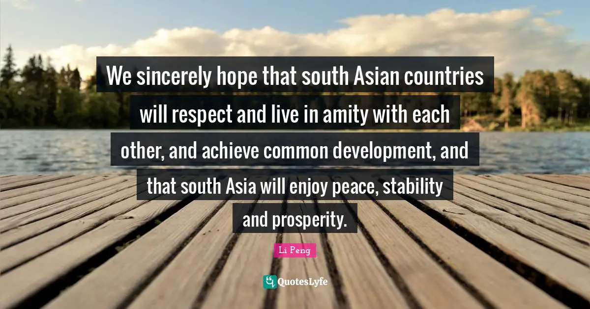 We sincerely hope that south Asian countries will respect and live in amity with each other, and achieve common development, and that south Asia will enjoy peace, stability and prosperity.
