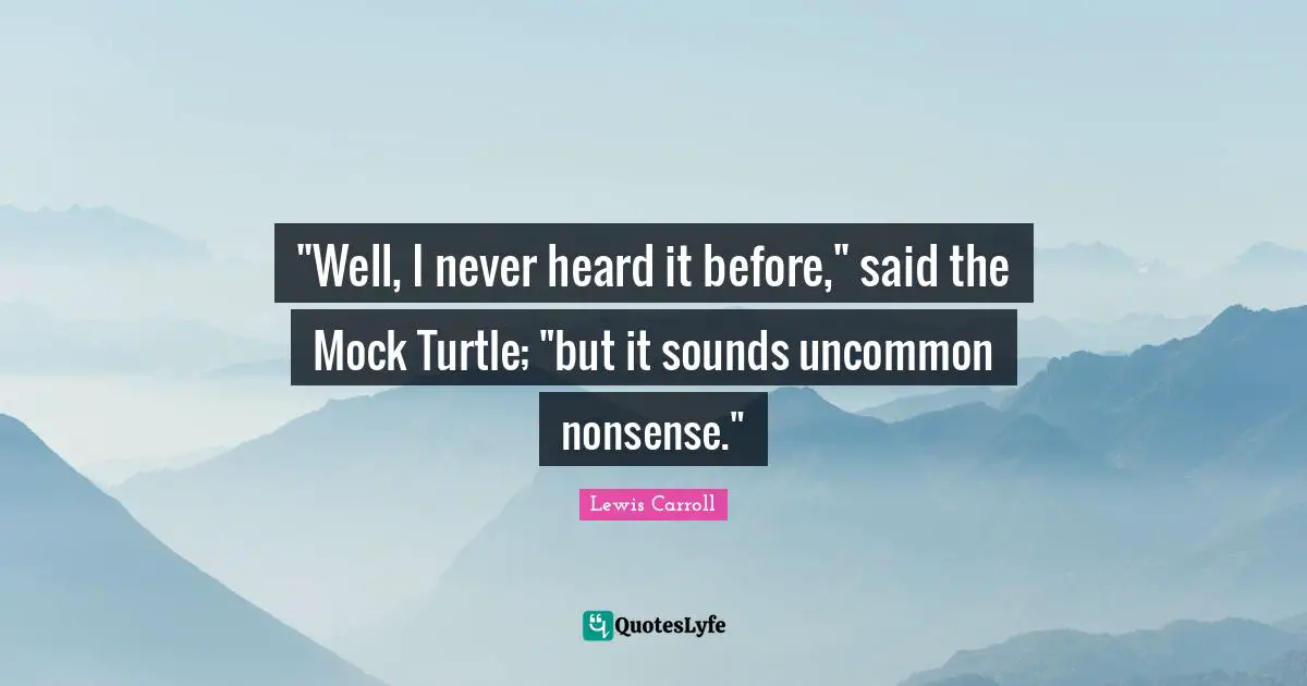"Well, I never heard it before," said the Mock Turtle; "but it sounds uncommon nonsense."