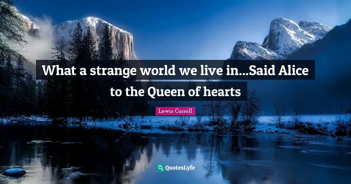 Lewis Carroll Quotes: "What a strange world we live in...Said Alice to the Queen of hearts"