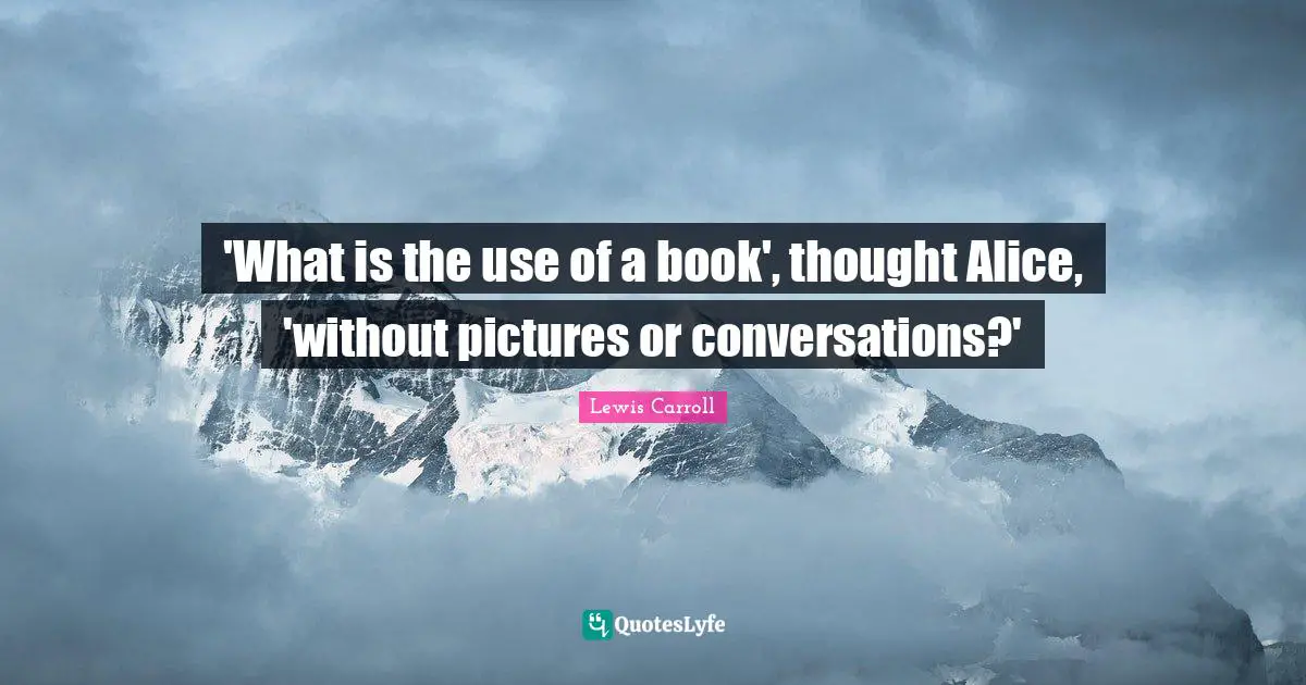 'What is the use of a book', thought Alice, 'without pictures or conversations?'
