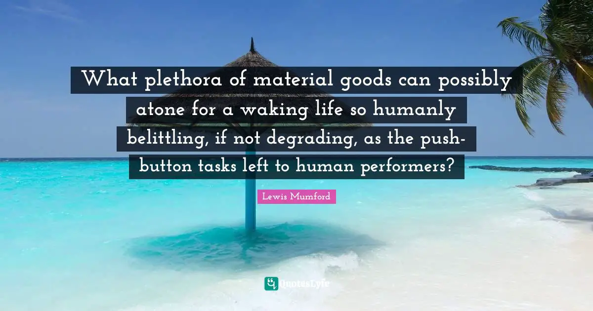 What plethora of material goods can possibly atone for a waking life so humanly belittling, if not degrading, as the push-button tasks left to human performers?