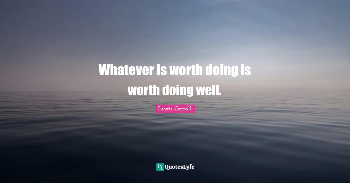 Lewis Carroll Quotes: "Whatever is worth doing is worth doing well."