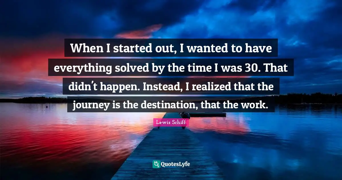 Journey Destination Quotes: "When I started out, I wanted to have everything solved by the time I was 30. That didn't happen. Instead, I realized that the journey is the destination, that the work."