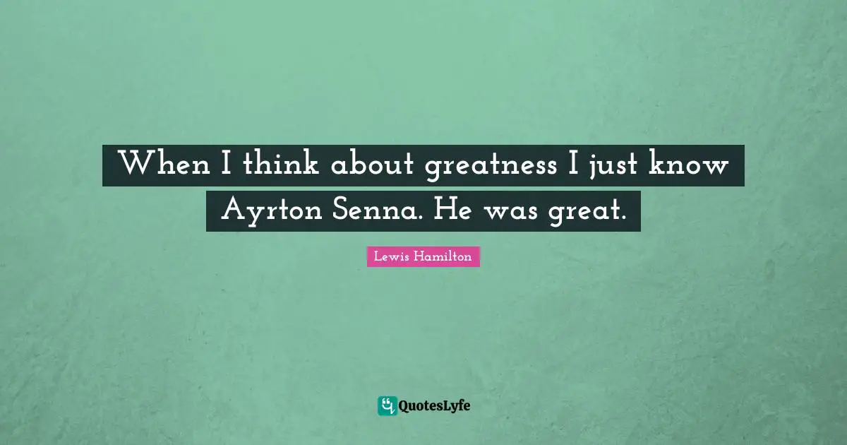 When I think about greatness I just know Ayrton Senna. He was great.
