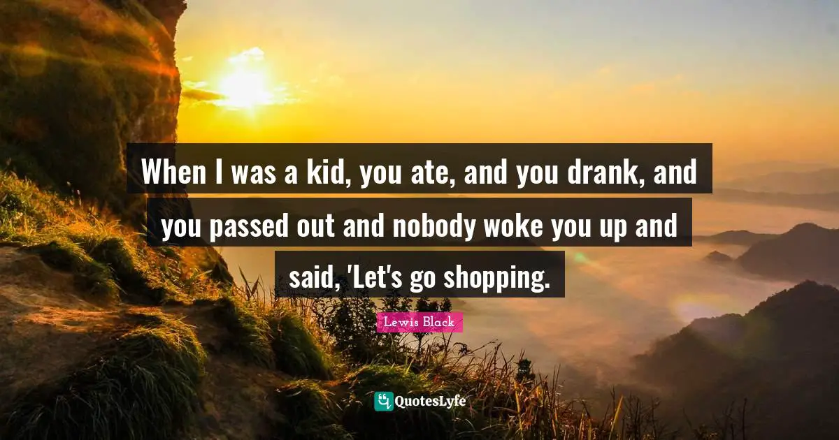Lewis Black Quotes: "When I was a kid, you ate, and you drank, and you passed out and nobody woke you up and said, 'Let's go shopping."
