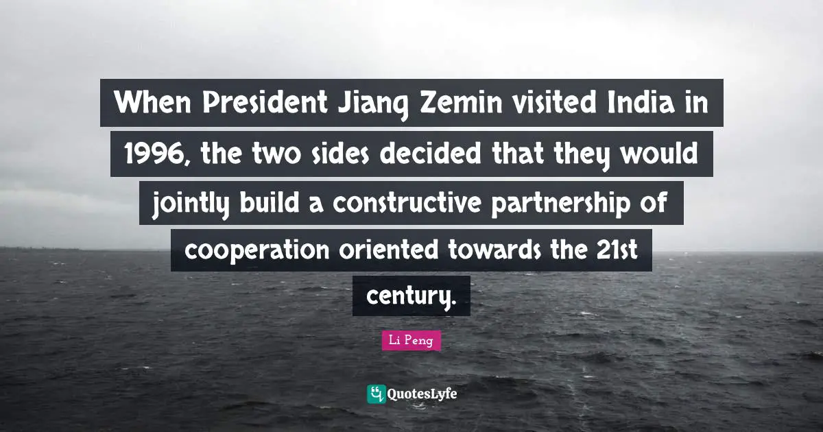 Partnership Quotes: "When President Jiang Zemin visited India in 1996, the two sides decided that they would jointly build a constructive partnership of cooperation oriented towards the 21st century."