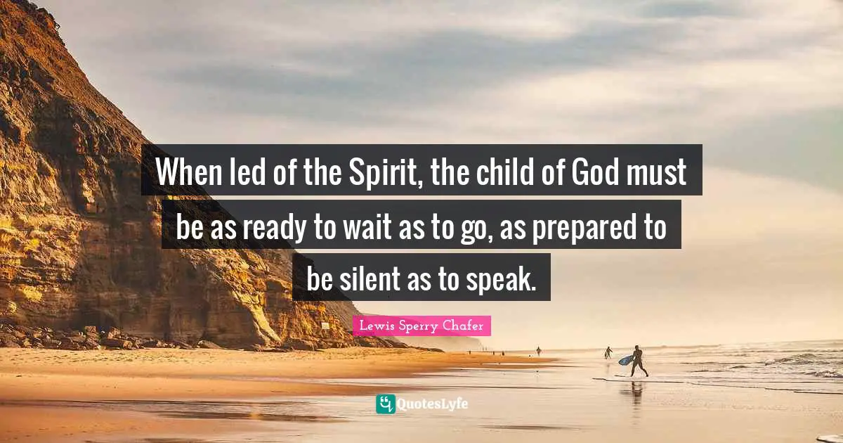 When led of the Spirit, the child of God must be as ready to wait as to go, as prepared to be silent as to speak.