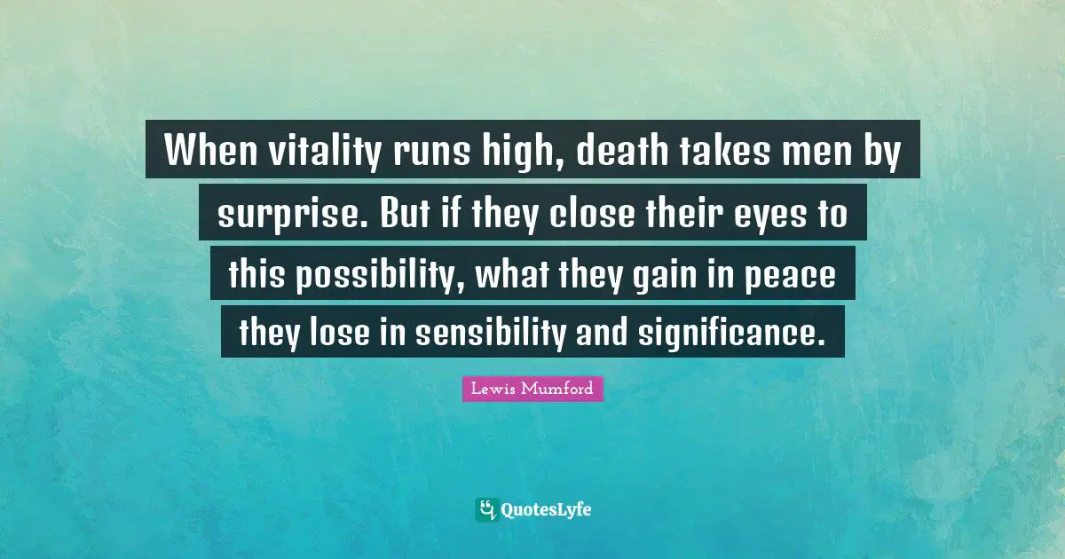 When vitality runs high, death takes men by surprise. But if they close their eyes to this possibility, what they gain in peace they lose in sensibility and significance.