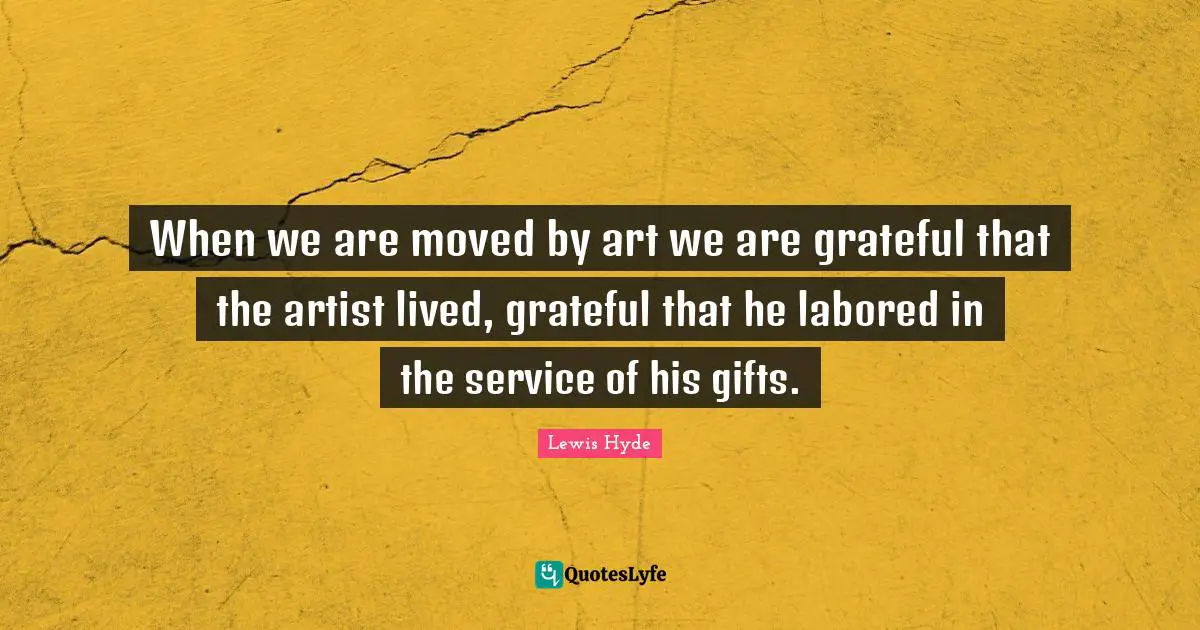 Lewis Hyde Quotes: "When we are moved by art we are grateful that the artist lived, grateful that he labored in the service of his gifts."