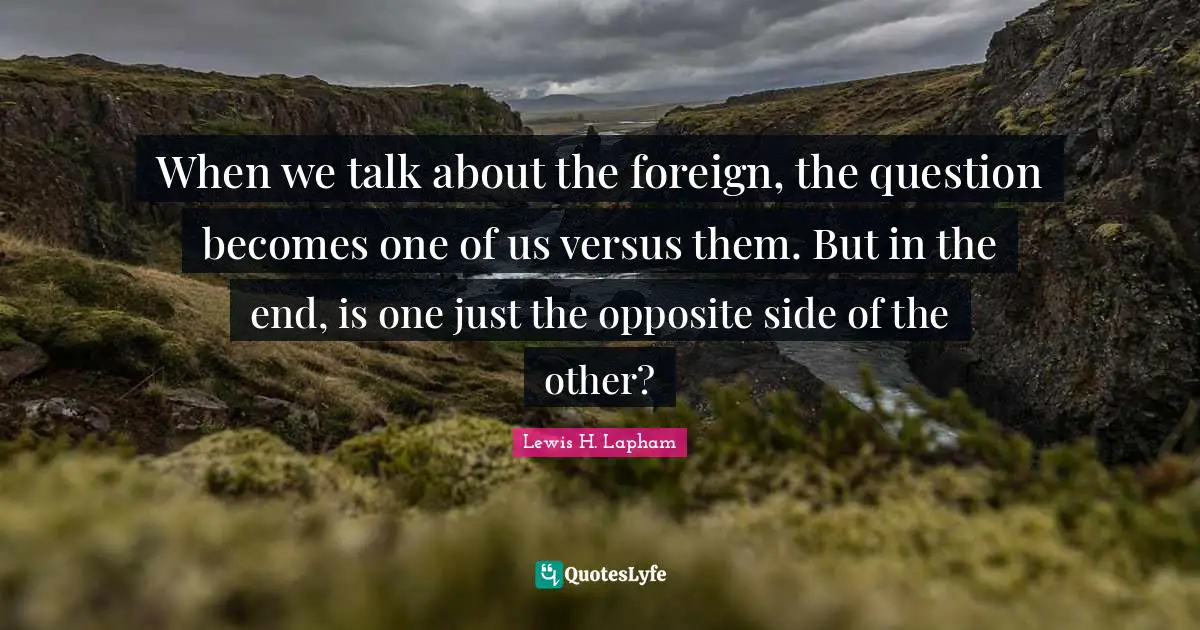 When we talk about the foreign, the question becomes one of us versus them. But in the end, is one just the opposite side of the other?