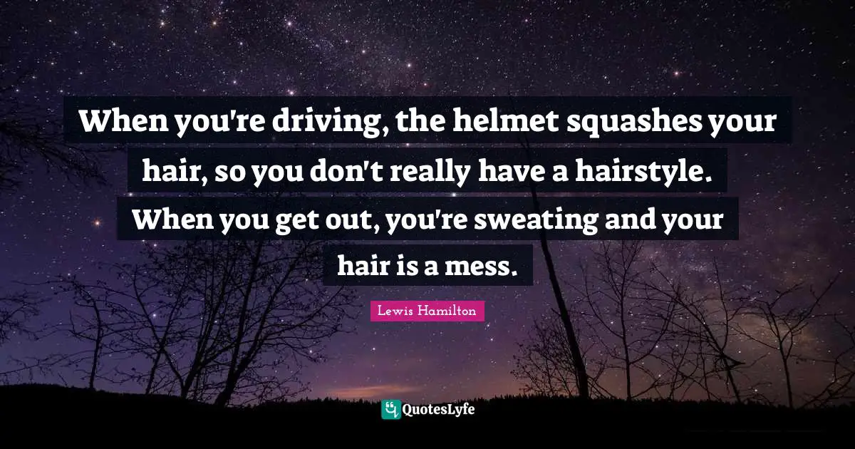 When you're driving, the helmet squashes your hair, so you don't really have a hairstyle. When you get out, you're sweating and your hair is a mess.