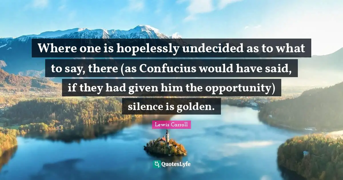 Undecided Quotes: "Where one is hopelessly undecided as to what to say, there (as Confucius would have said, if they had given him the opportunity) silence is golden."