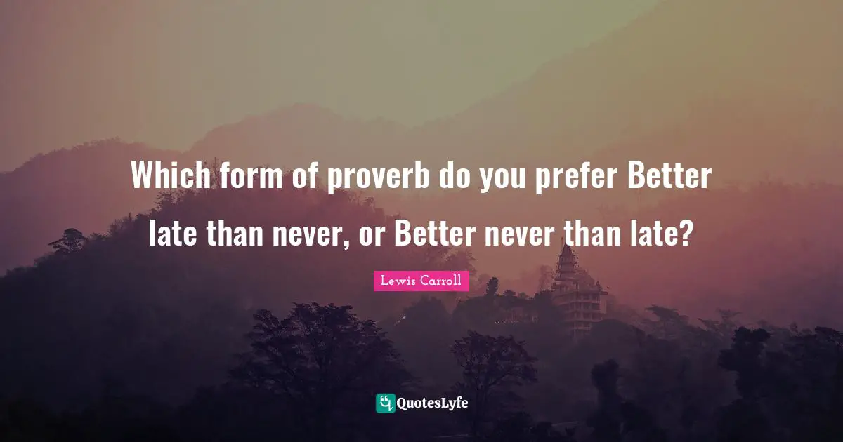 Lewis Carroll Quotes: "Which form of proverb do you prefer Better late than never, or Better never than late?"