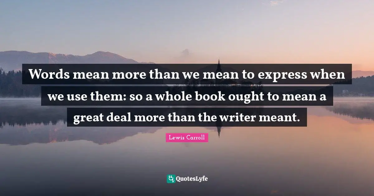 Words mean more than we mean to express when we use them: so a whole book ought to mean a great deal more than the writer meant.