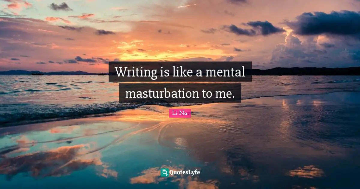 Writing is like a mental masturbation to me.