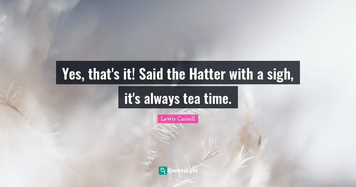 Lewis Carroll Quotes: "Yes, that's it! Said the Hatter with a sigh, it's always tea time."