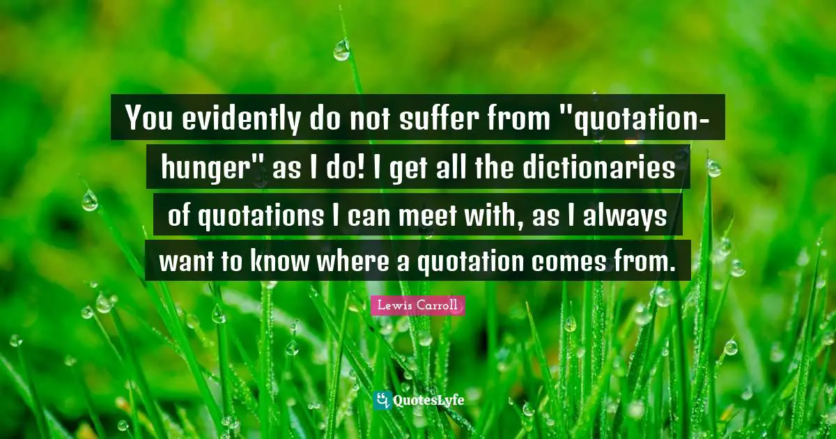 You evidently do not suffer from "quotation-hunger" as I do! I get all the dictionaries of quotations I can meet with, as I always want to know where a quotation comes from.
