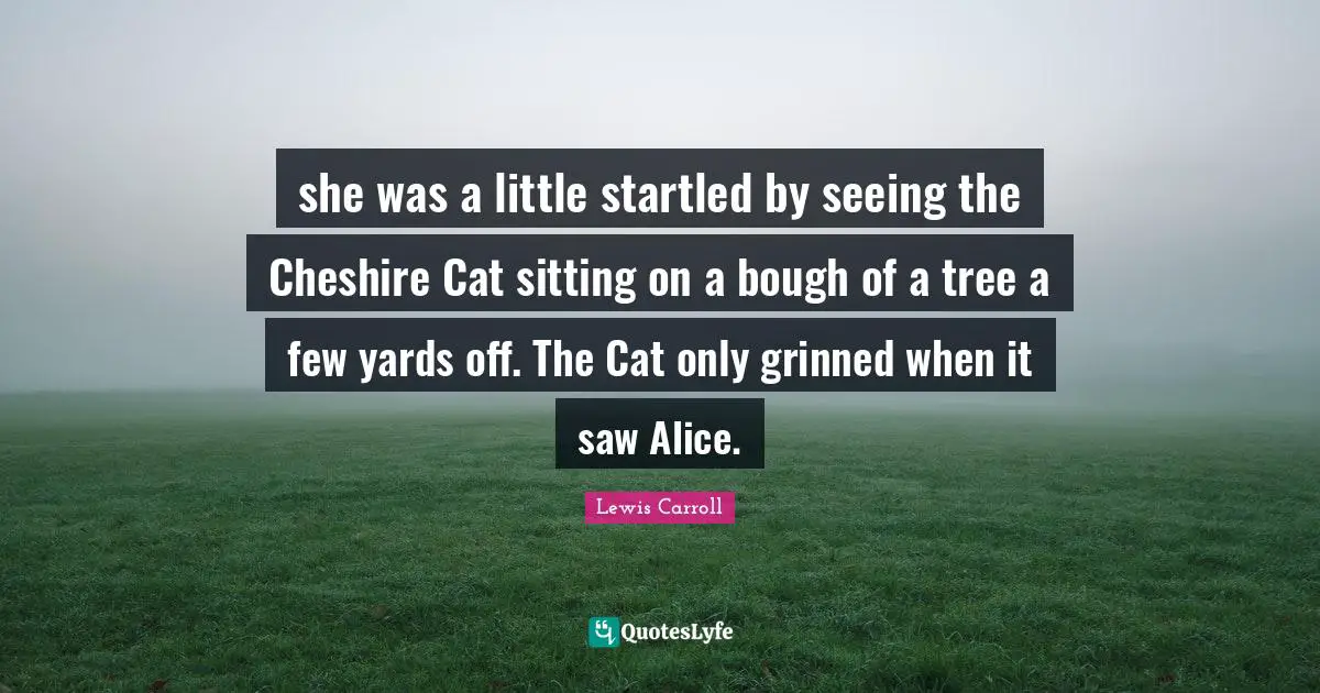 she was a little startled by seeing the Cheshire Cat sitting on a bough of a tree a few yards off. The Cat only grinned when it saw Alice.