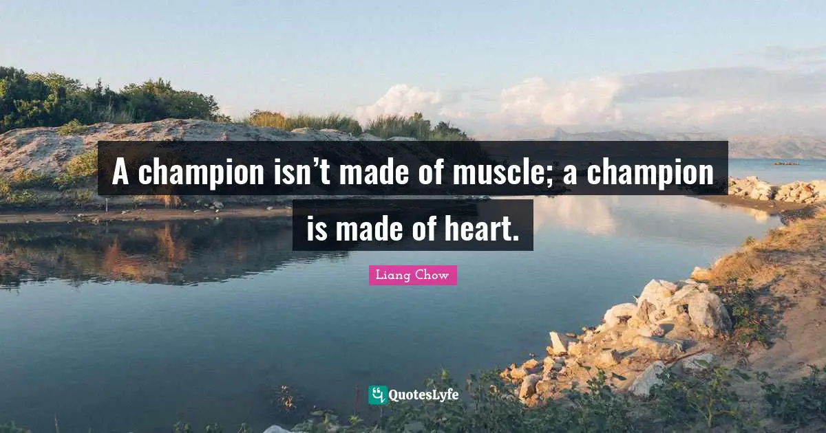 A champion isn’t made of muscle; a champion is made of heart.