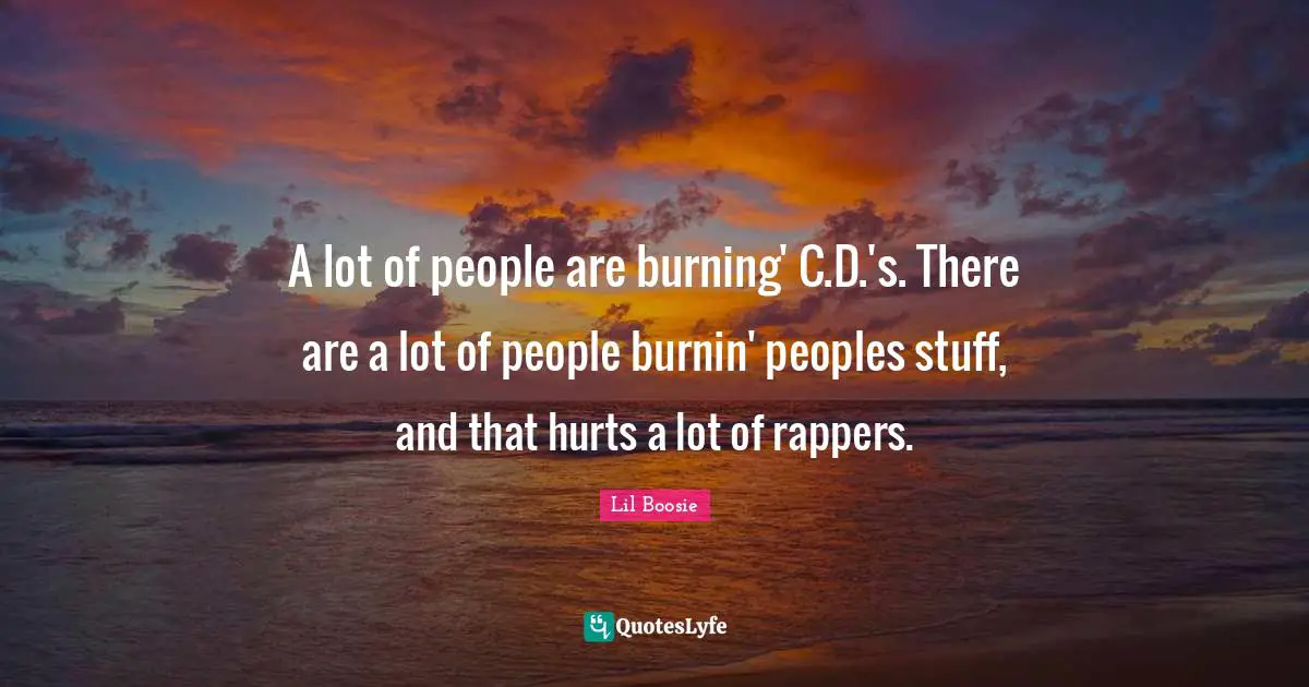 Lil Boosie Quotes: "A lot of people are burning' C.D.'s. There are a lot of people burnin' peoples stuff, and that hurts a lot of rappers."