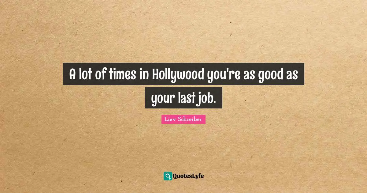 A lot of times in Hollywood you're as good as your last job.