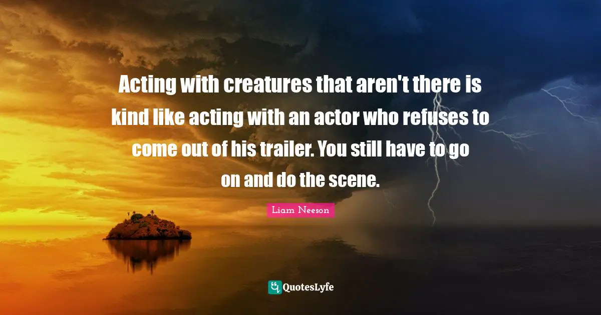 Acting with creatures that aren't there is kind like acting with an actor who refuses to come out of his trailer. You still have to go on and do the scene.