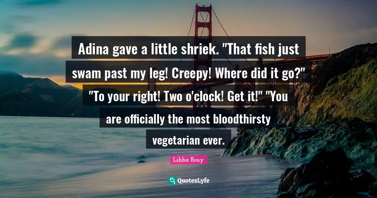 Adina gave a little shriek. "That fish just swam past my leg! Creepy! Where did it go?" "To your right! Two o'clock! Get it!" "You are officially the most bloodthirsty vegetarian ever.