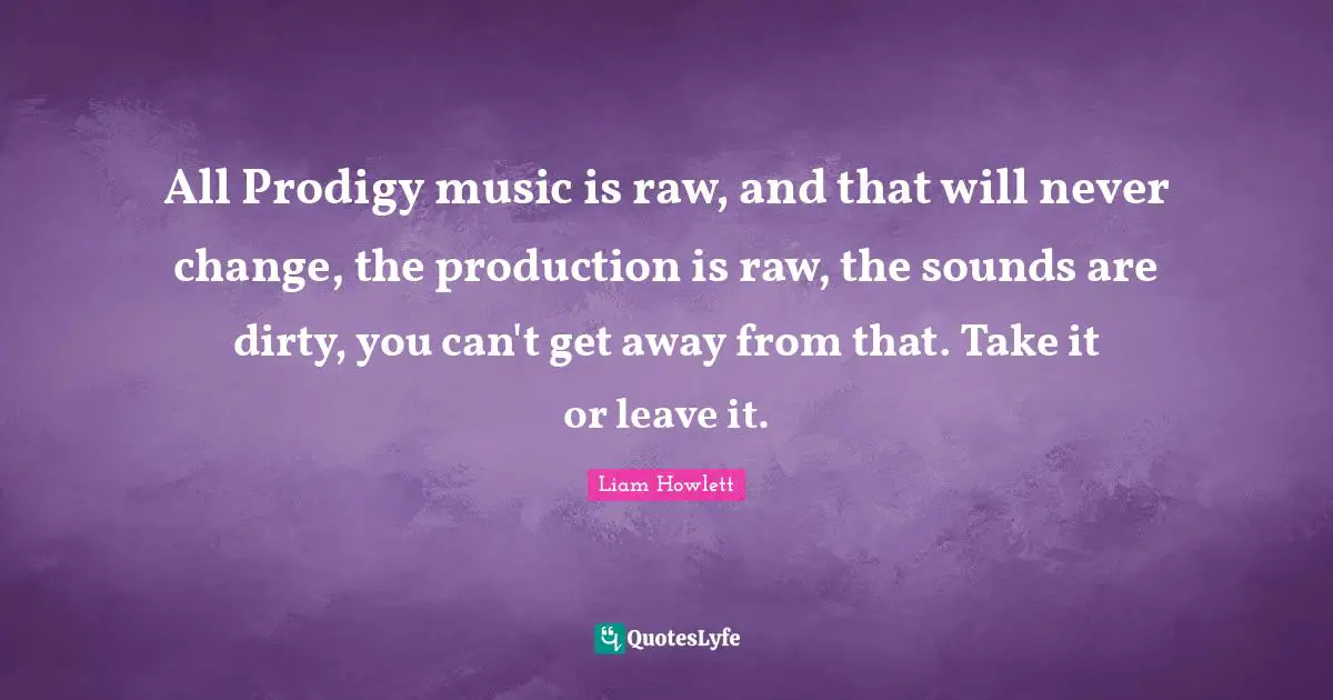 All Prodigy music is raw, and that will never change, the production is raw, the sounds are dirty, you can't get away from that. Take it or leave it.