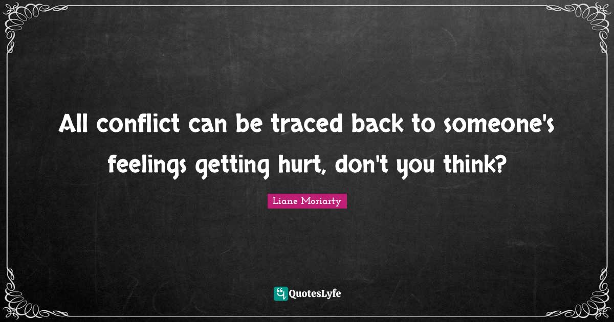 All conflict can be traced back to someone's feelings getting hurt, do