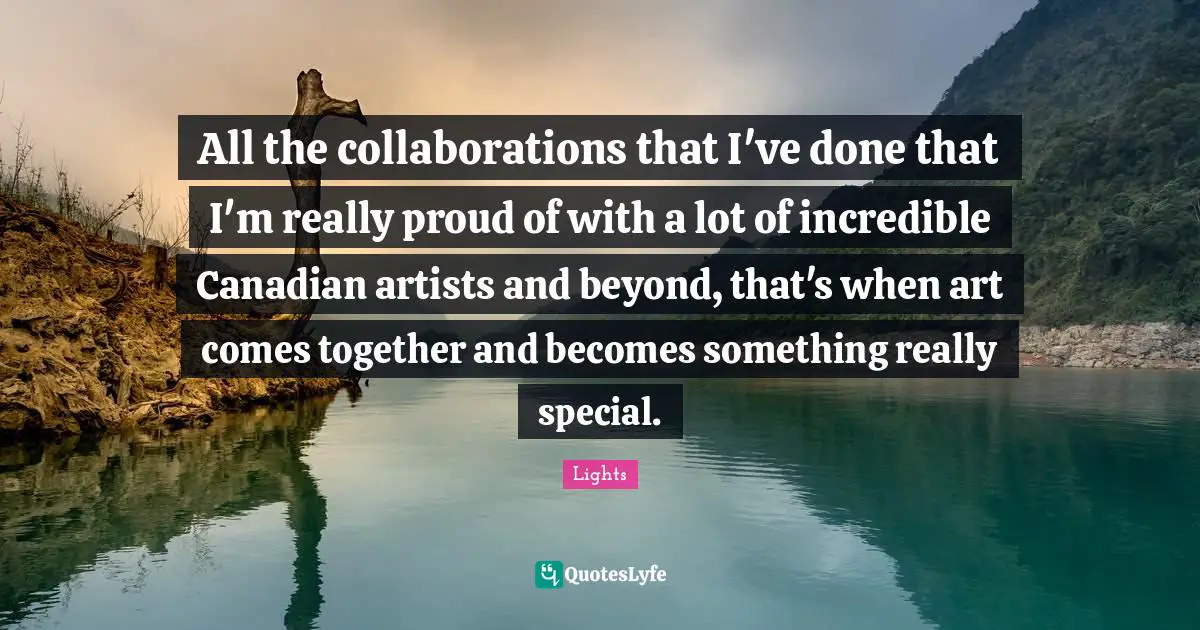 All the collaborations that I've done that I'm really proud of with a lot of incredible Canadian artists and beyond, that's when art comes together and becomes something really special.