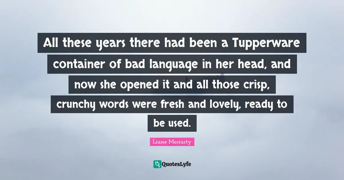 All these years there had been a Tupperware container of bad language in her head, and now she opened it and all those crisp, crunchy words were fresh and lovely, ready to be used.