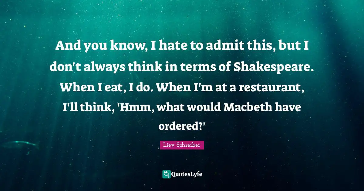 And you know, I hate to admit this, but I don't always think in terms of Shakespeare. When I eat, I do. When I'm at a restaurant, I'll think, 'Hmm, what would Macbeth have ordered?'