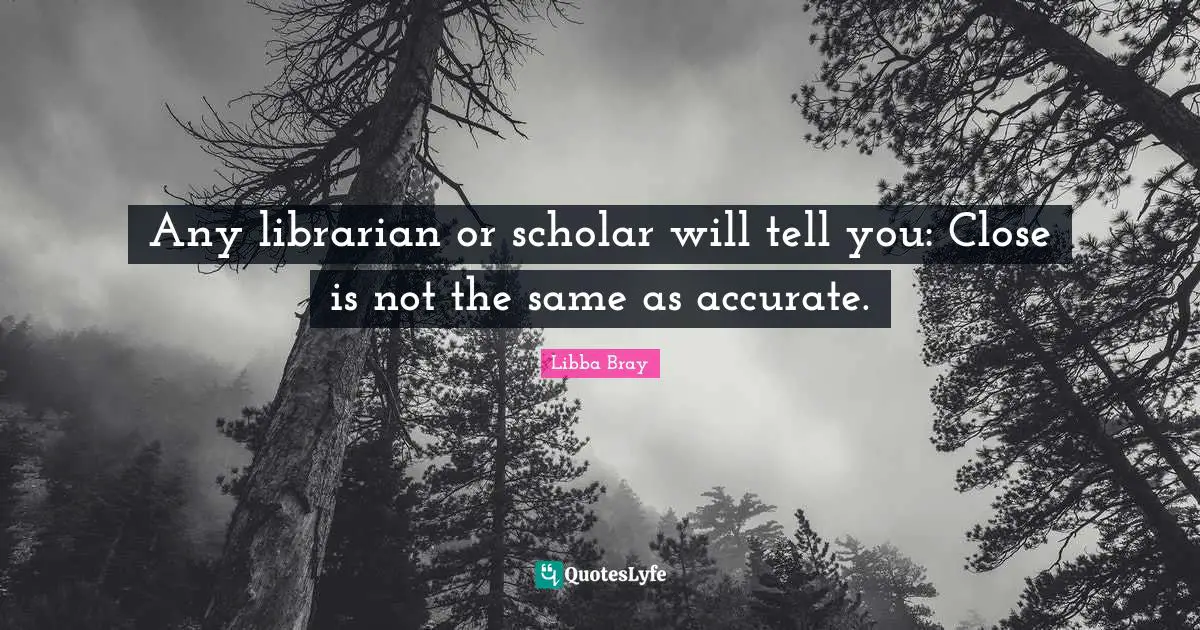 Libba Bray Quotes: "Any librarian or scholar will tell you: Close is not the same as accurate."