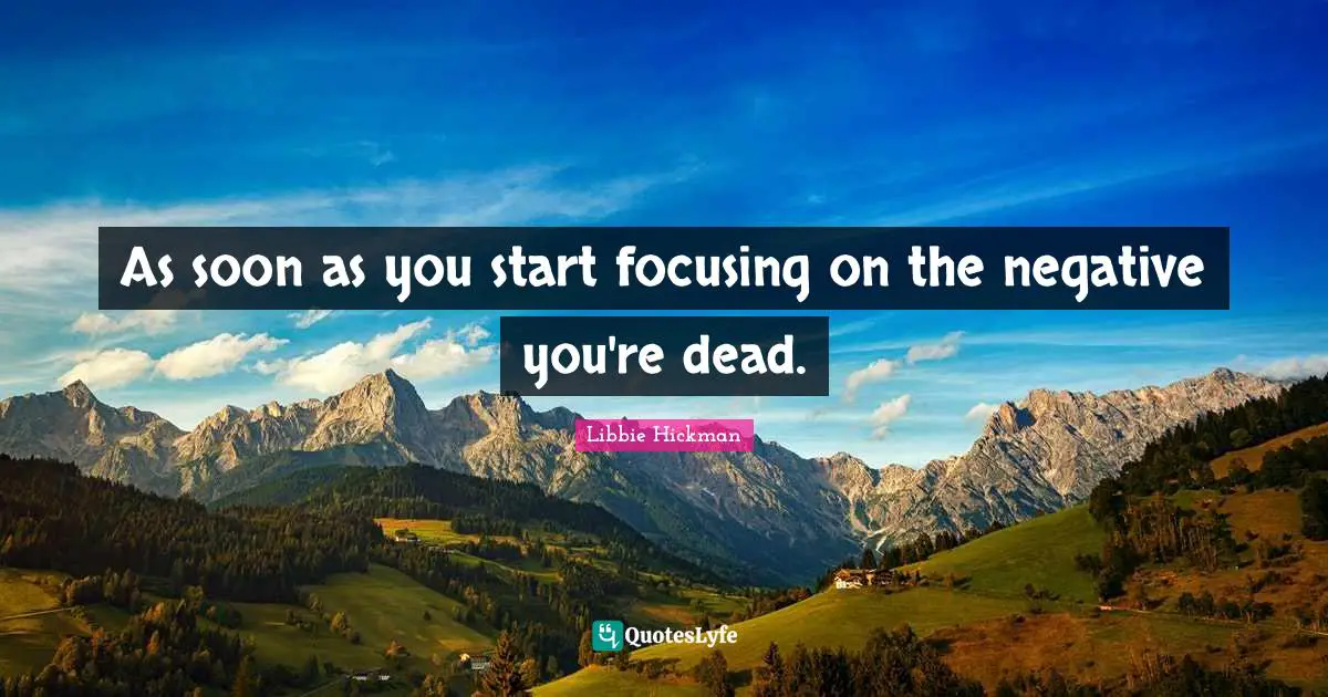 As soon as you start focusing on the negative you're dead.
