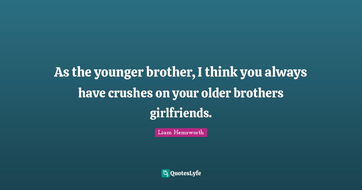 As the younger brother, I think you always have crushes on your older brothers girlfriends.