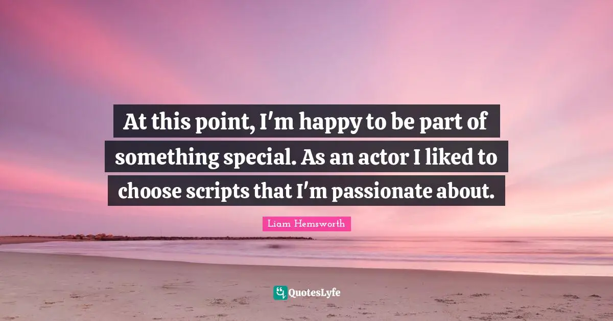 At this point, I'm happy to be part of something special. As an actor I liked to choose scripts that I'm passionate about.