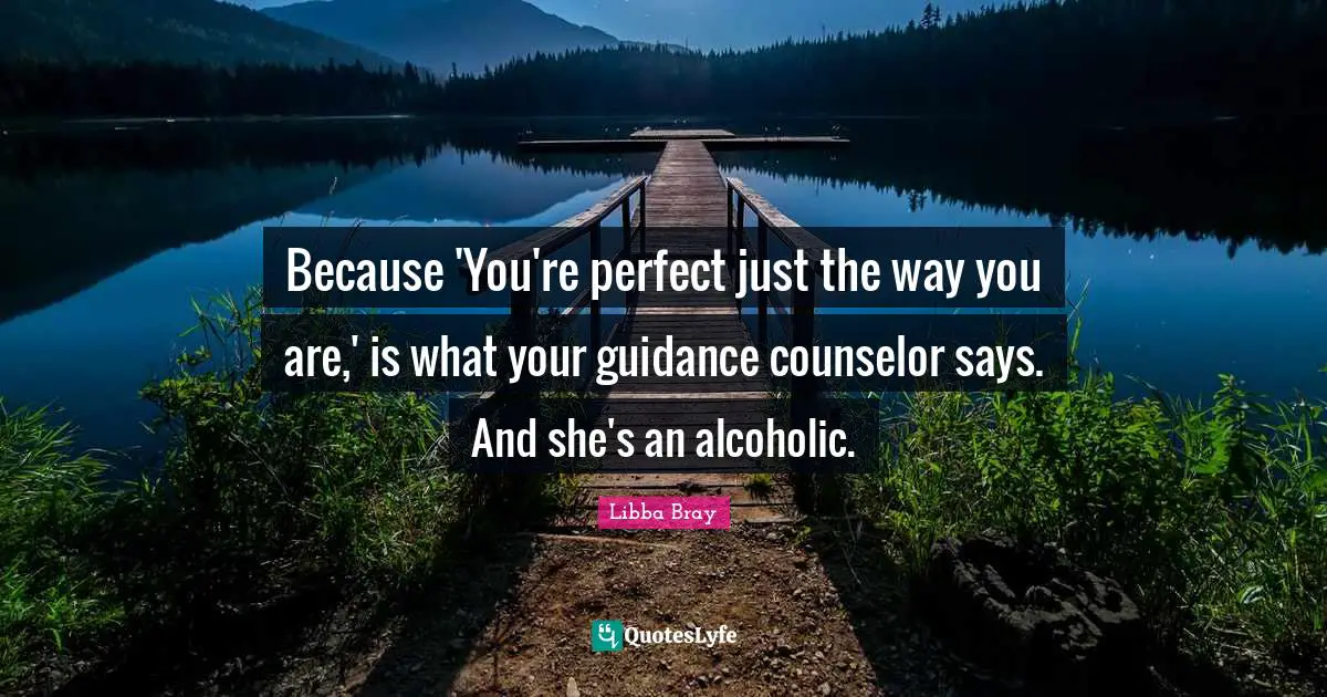 Because 'You're perfect just the way you are,' is what your guidance counselor says. And she's an alcoholic.